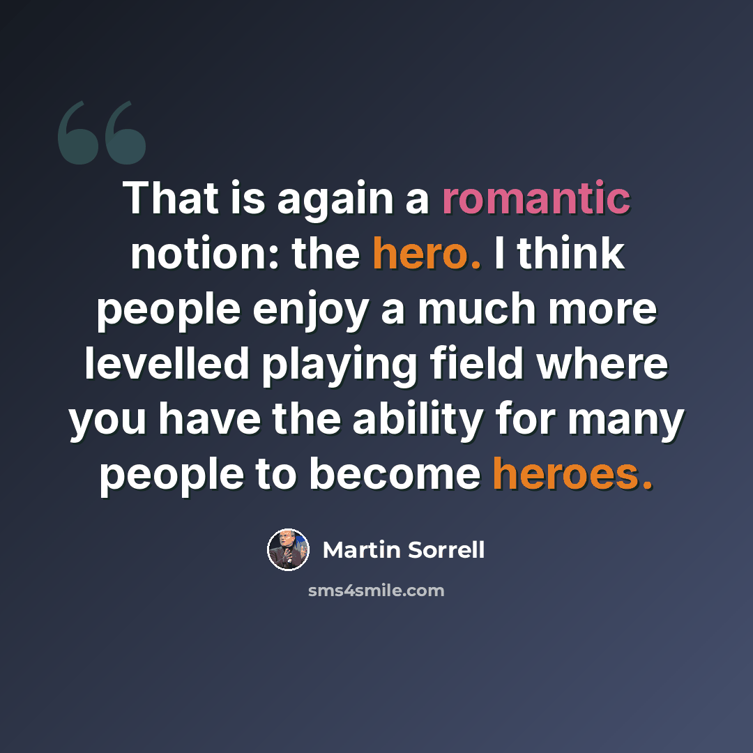 “That is again a romantic notion: the hero. I think people enjoy a much more levelled playing field where you have the ability for many people to become heroes.” quote by Martin Sorrell