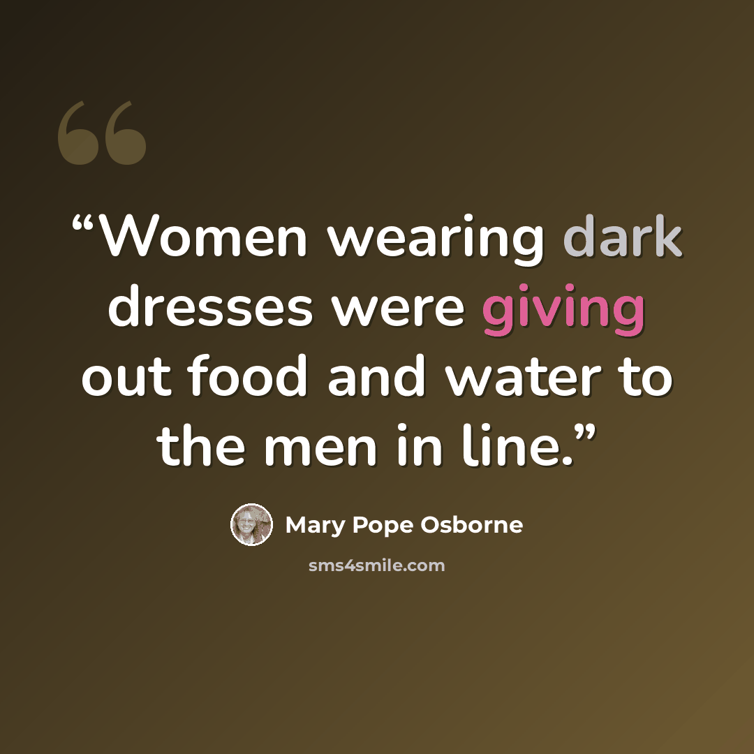 “Women wearing dark dresses were giving out food and water to the men in line.” quote by Mary Pope Osborne