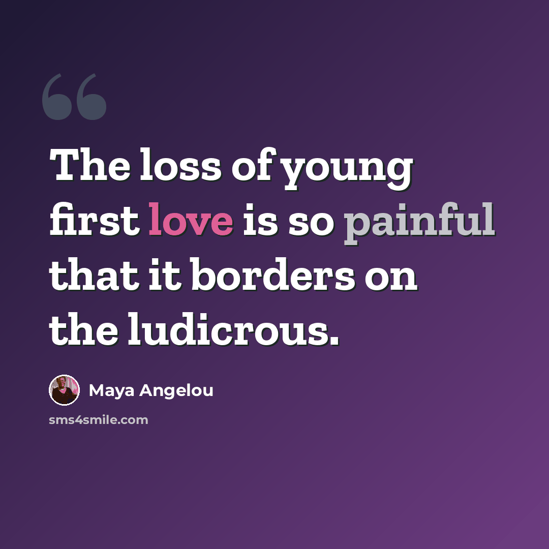 “The loss of young first love is so painful that it borders on the ludicrous.” quote by Maya Angelou