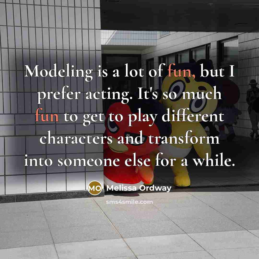 “Modeling is a lot of fun, but I prefer acting. It's so much fun to get to play different characters and transform into someone else for a while.” quote by Melissa Ordway