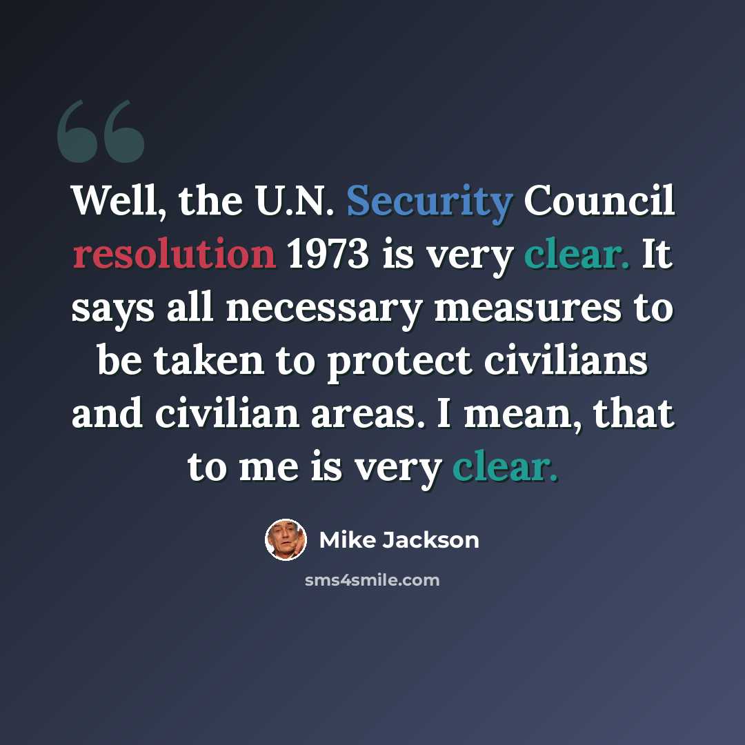 “Well, the U.N. Security Council resolution 1973 is very clear. It says all necessary measures to be taken to protect civilians and civilian areas. I mean, that to me is very clear.” quote by Mike Jackson