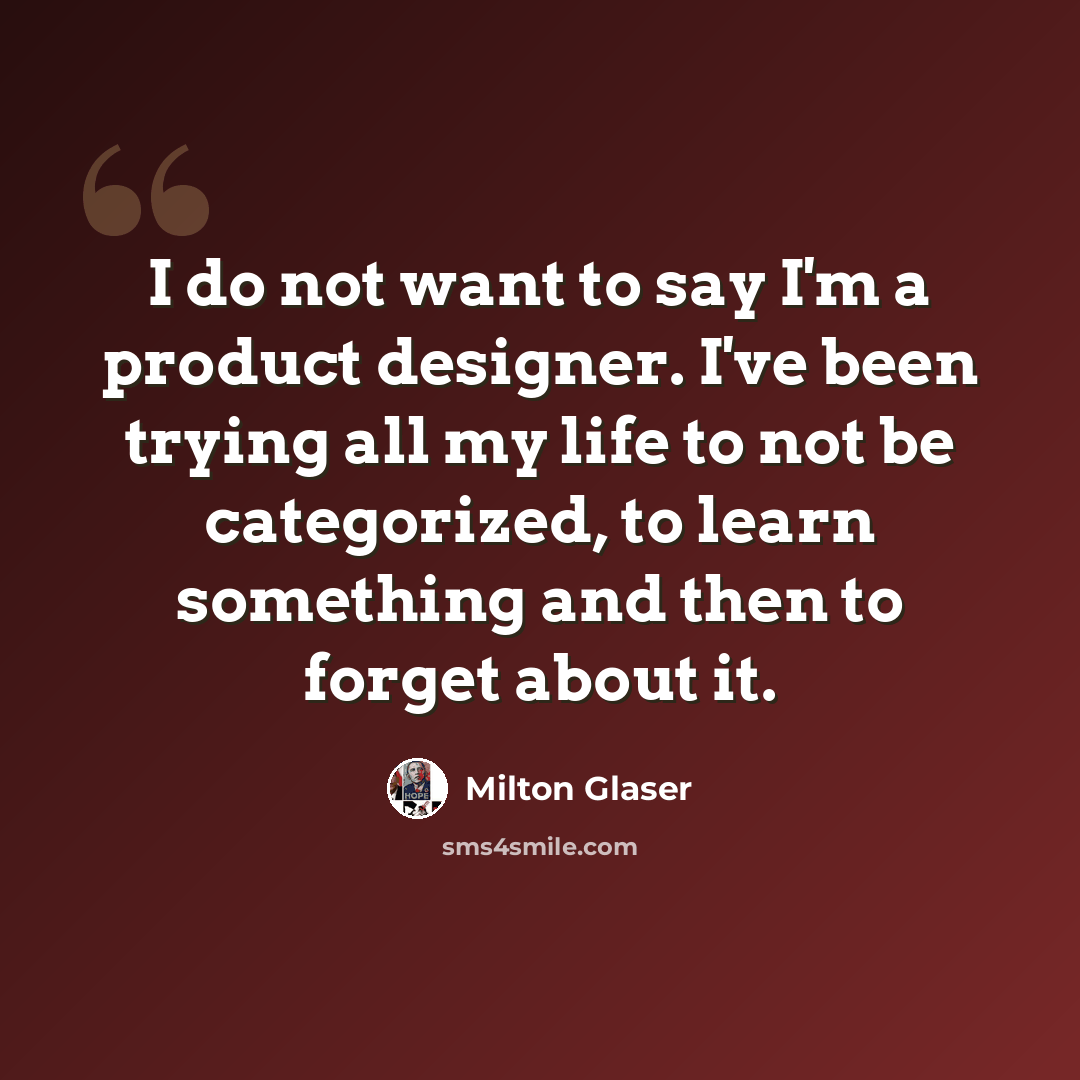 “I do not want to say I'm a product designer. I've been trying all my life to not be categorized, to learn something and then to forget about it.” quote by Milton Glaser