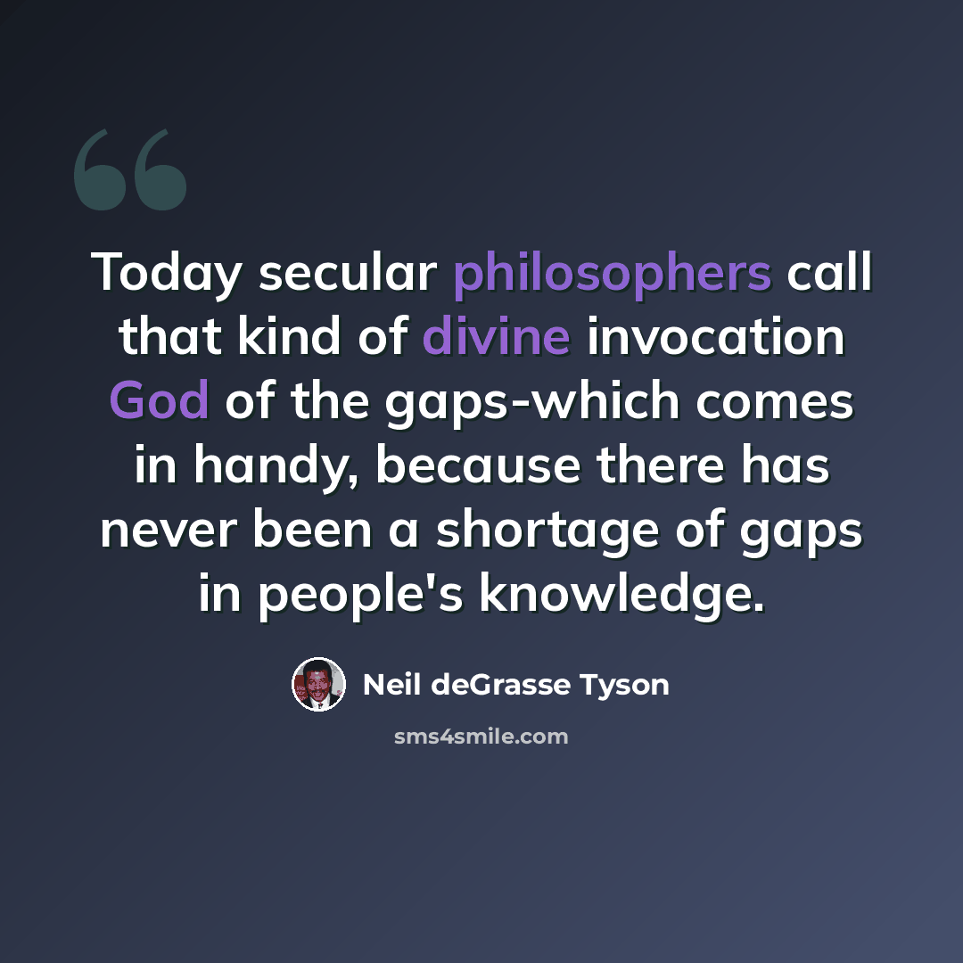“Today secular philosophers call that kind of divine invocation God of the gaps-which comes in handy, because there has never been a shortage of gaps in people's knowledge.” quote by Neil deGrasse Tyson