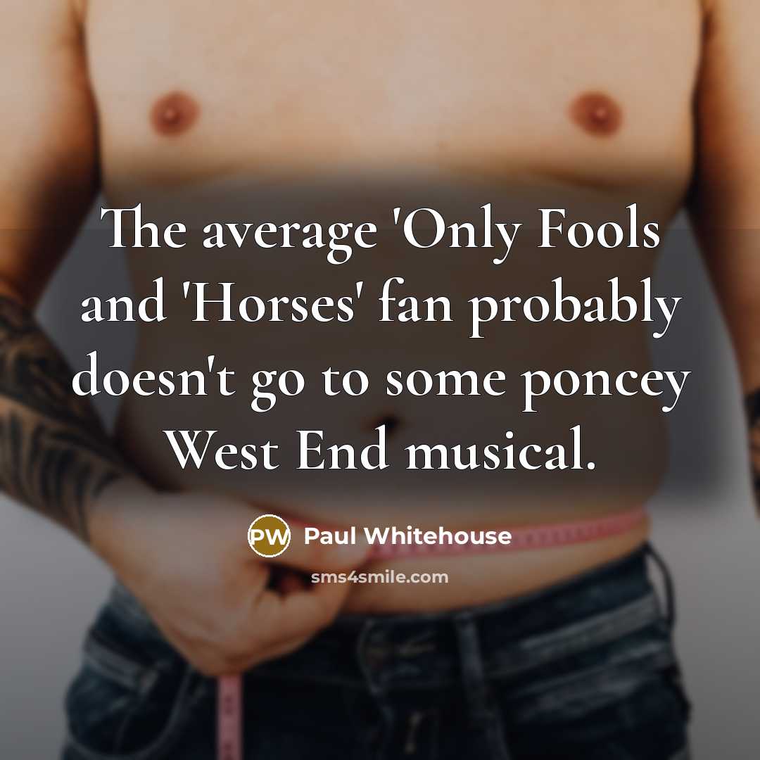 “The average 'Only Fools and 'Horses' fan probably doesn't go to some poncey West End musical.” quote by Paul Whitehouse