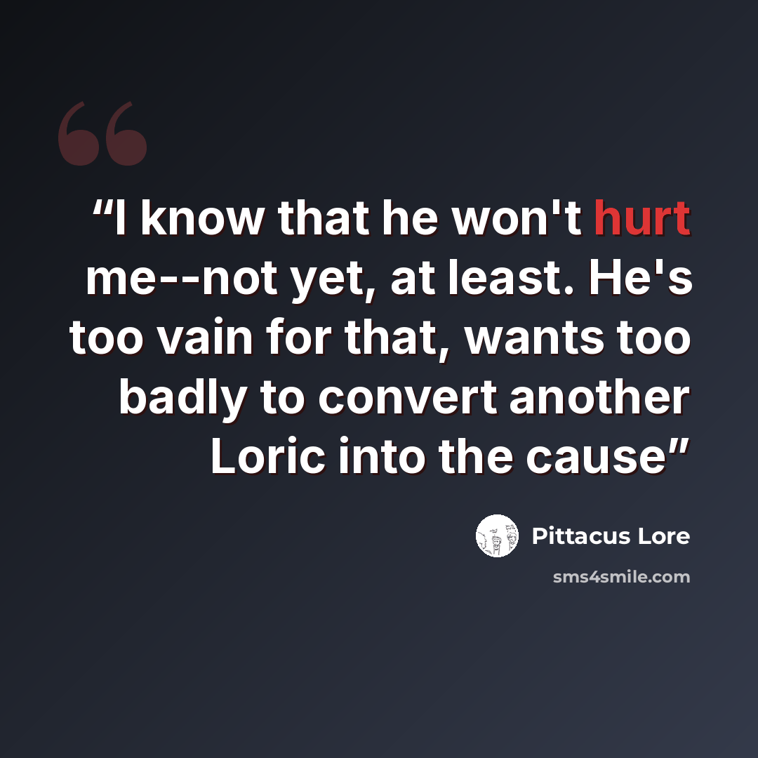 “I know that he won't hurt me--not yet, at least. He's too vain for that, wants too badly to convert another Loric into the cause” quote by Pittacus Lore