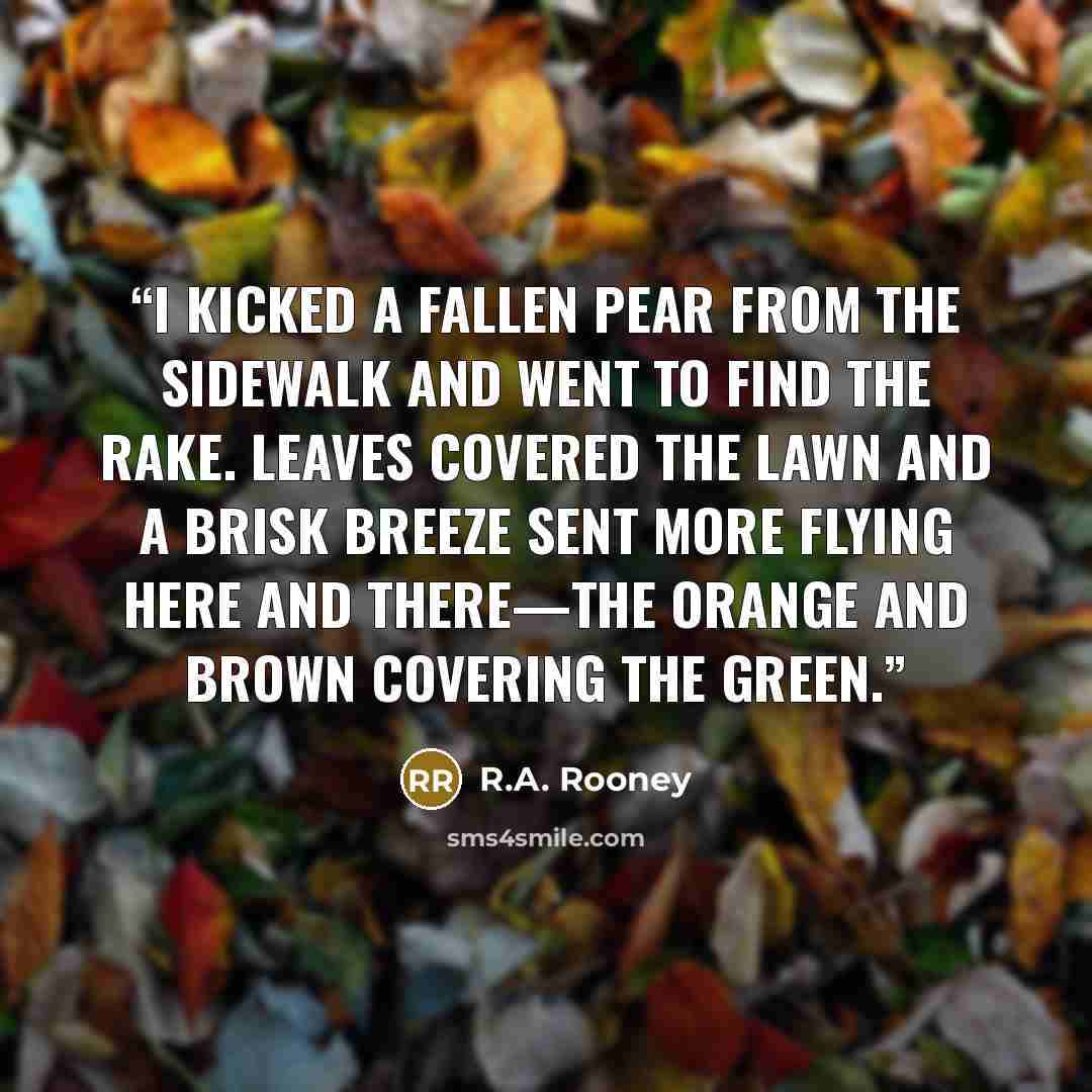 “I kicked a fallen pear from the sidewalk and went to find the rake. Leaves covered the lawn and a brisk breeze sent more flying here and there—the orange and brown covering the green.” quote by R.A. Rooney