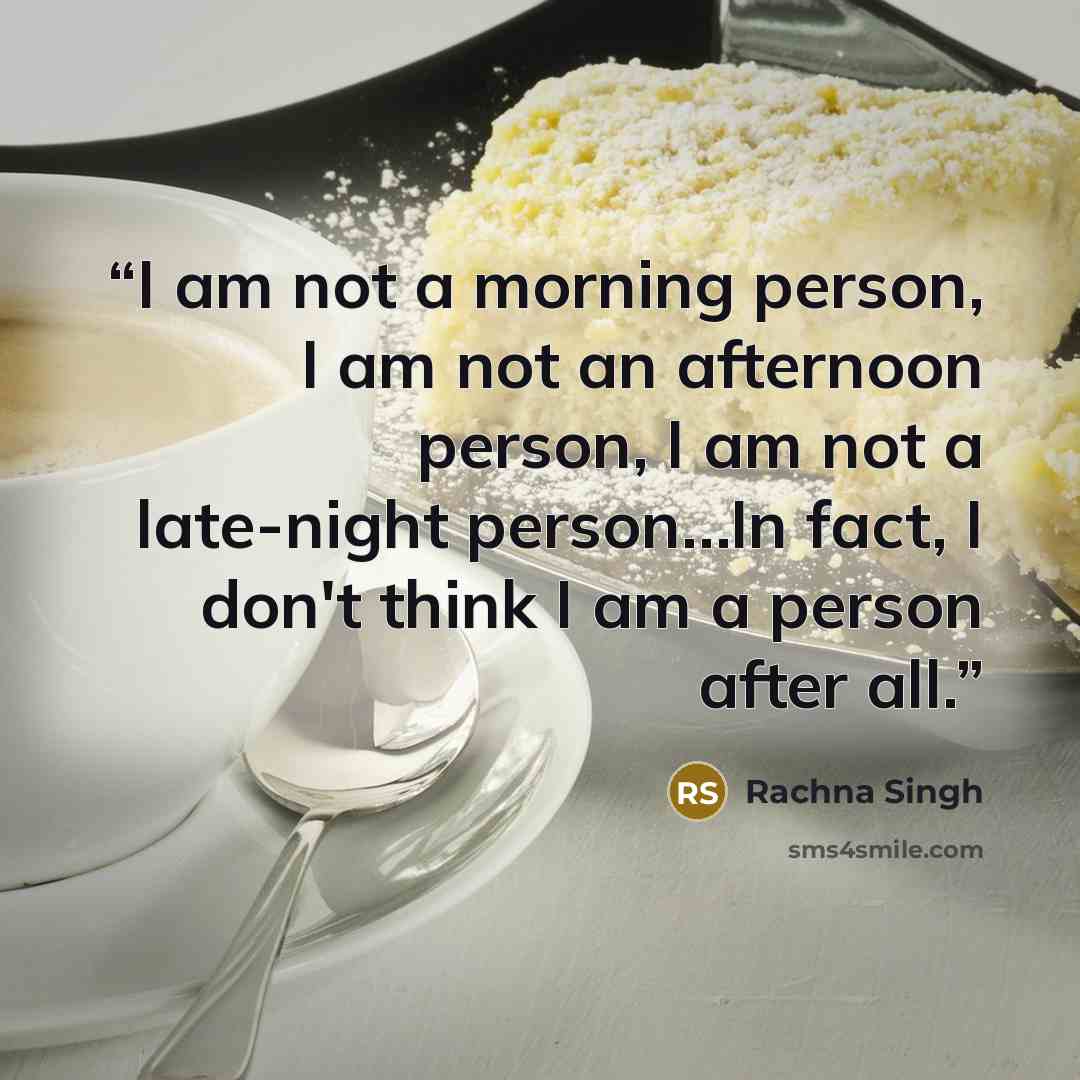 “I am not a morning person, I am not an afternoon person, I am not a late-night person…In fact, I don't think I am a person after all.” quote by Rachna Singh