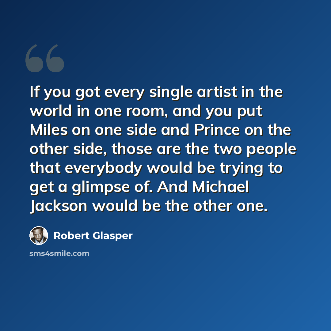 “If you got every single artist in the world in one room, and you put Miles on one side and Prince on the other side, those are the two people that everybody would be trying to get a glimpse of. And Michael Jackson would be the other one.” quote by Robert Glasper