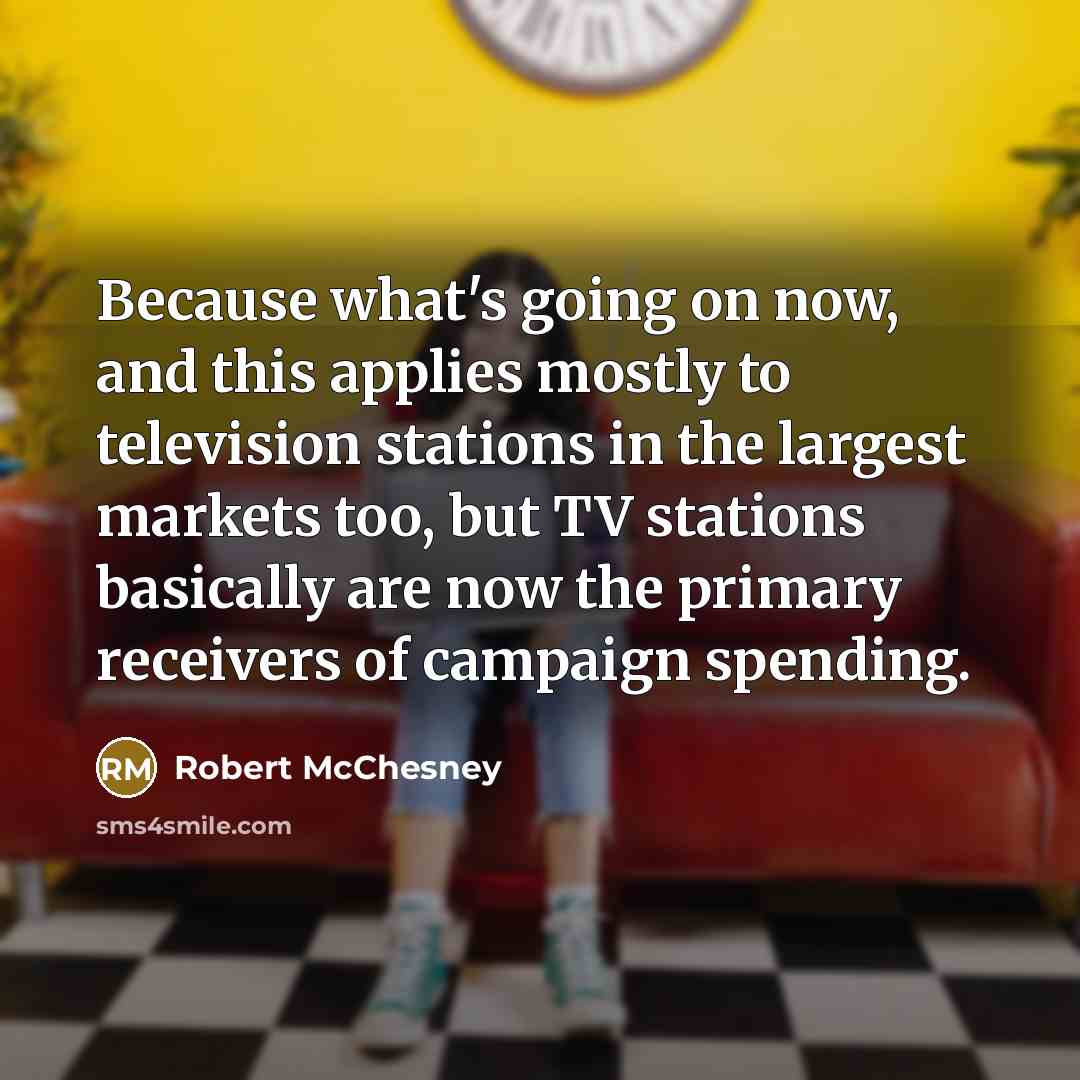“Because what's going on now, and this applies mostly to television stations in the largest markets too, but TV stations basically are now the primary receivers of campaign spending.” quote by Robert McChesney