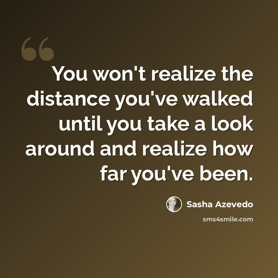 “You won't realize the distance you've walked until you take a look around and realize how far you've been.” quote by Sasha Azevedo
