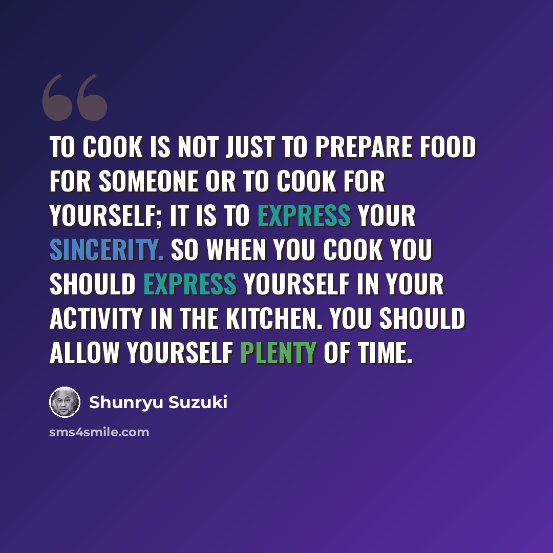 “To cook is not just to prepare food for someone or to cook for yourself; it is to express your sincerity. So when you cook you should express yourself in your activity in the kitchen. You should allow yourself plenty of time.” quote by Shunryu Suzuki