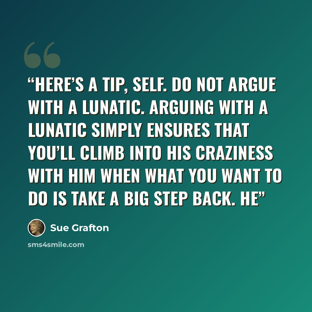 “Here’s a tip, Self. Do not argue with a lunatic. Arguing with a lunatic simply ensures that you’ll climb into his craziness with him when what you want to do is take a big step back. He” quote by Sue Grafton