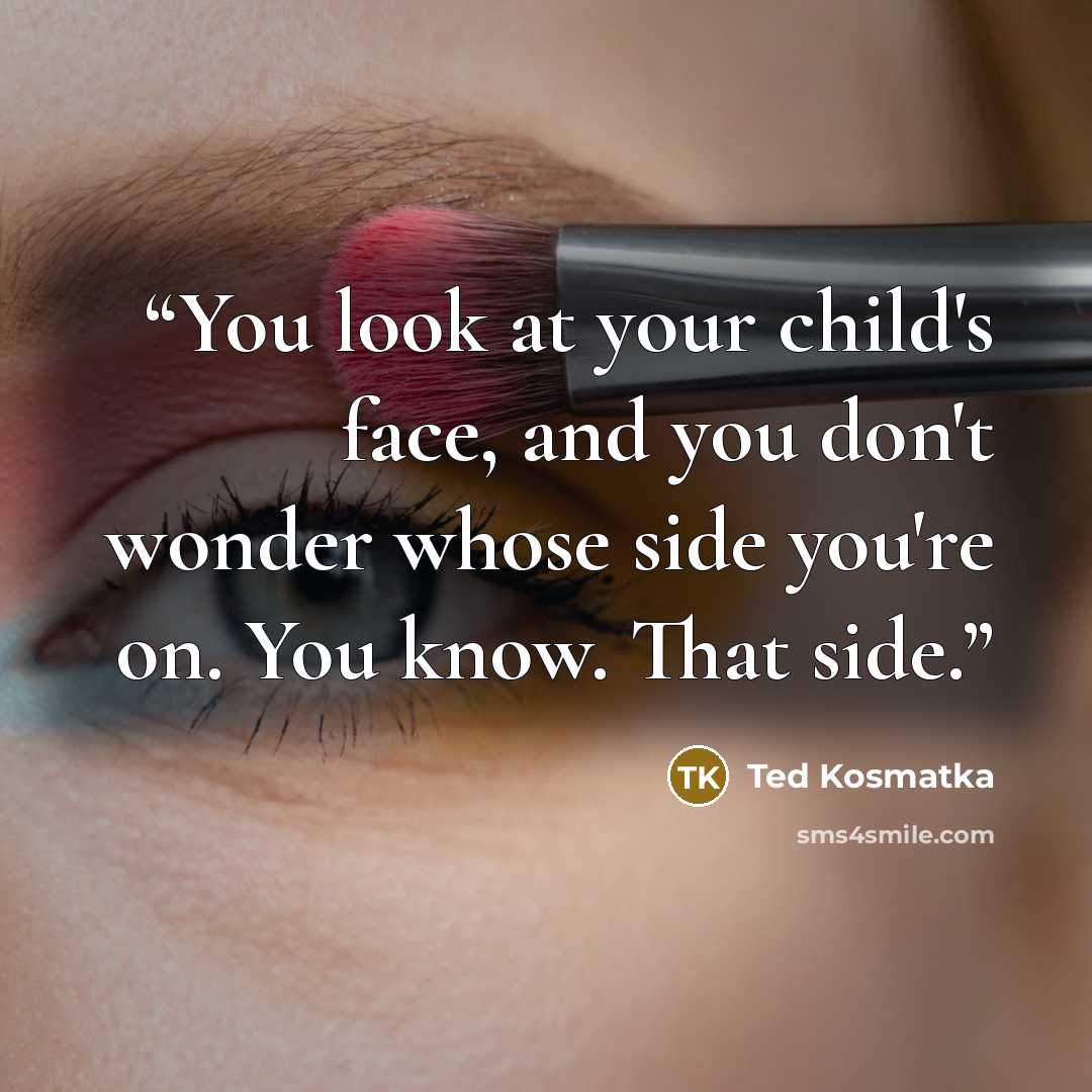 “You look at your child's face, and you don't wonder whose side you're on. You know. That side.” quote by Ted Kosmatka