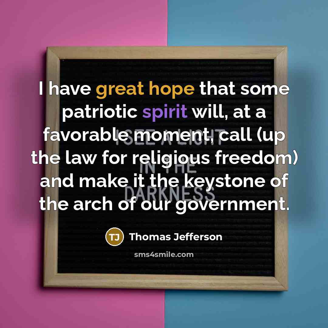“I have great hope that some patriotic spirit will, at a favorable moment, call (up the law for religious freedom) and make it the keystone of the arch of our government.” quote by Thomas Jefferson