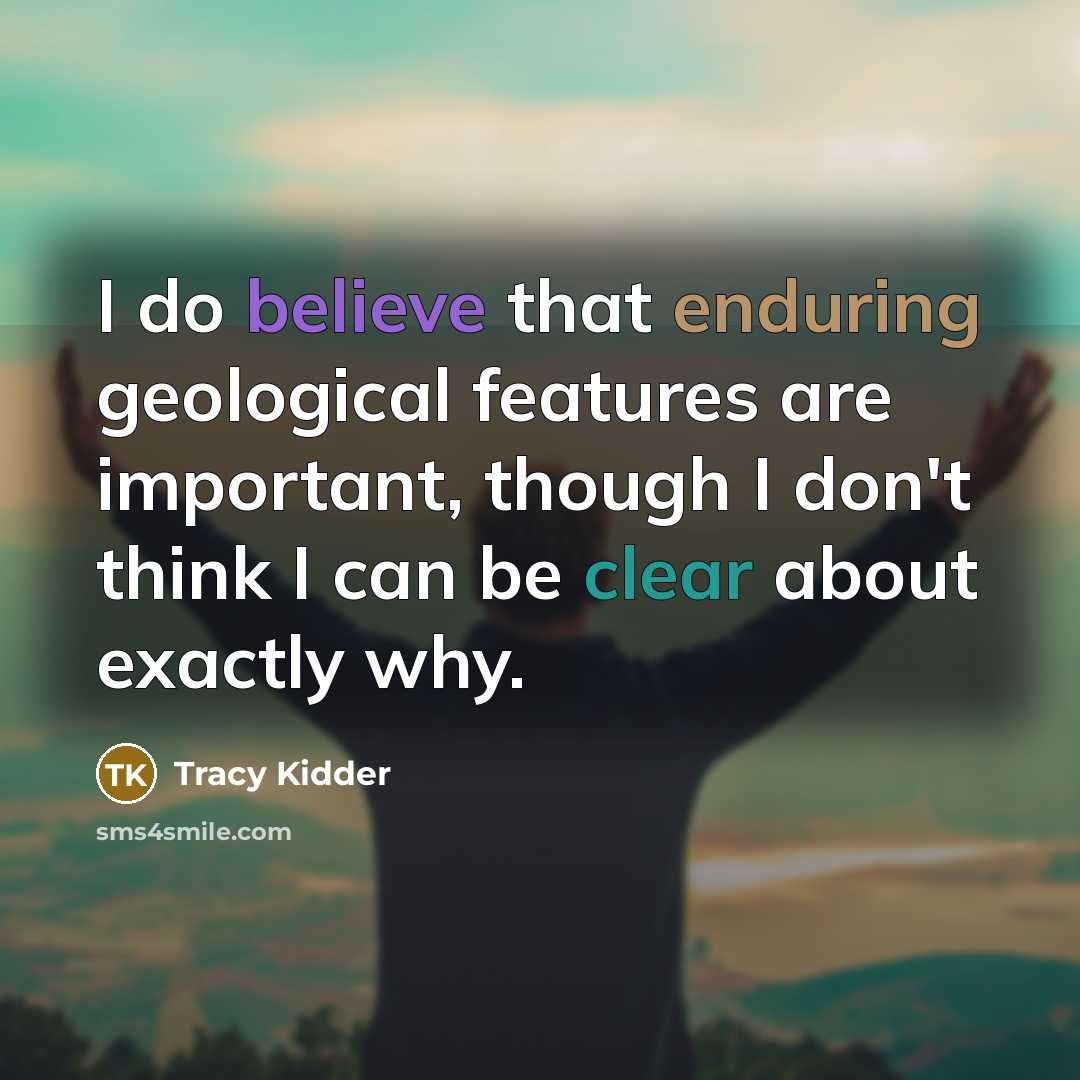 “I do believe that enduring geological features are important, though I don't think I can be clear about exactly why.” quote by Tracy Kidder