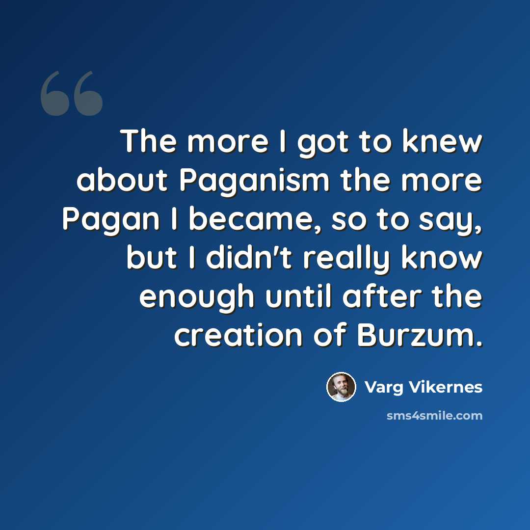 “The more I got to knew about Paganism the more Pagan I became, so to say, but I didn't really know enough until after the creation of Burzum.” quote by Varg Vikernes