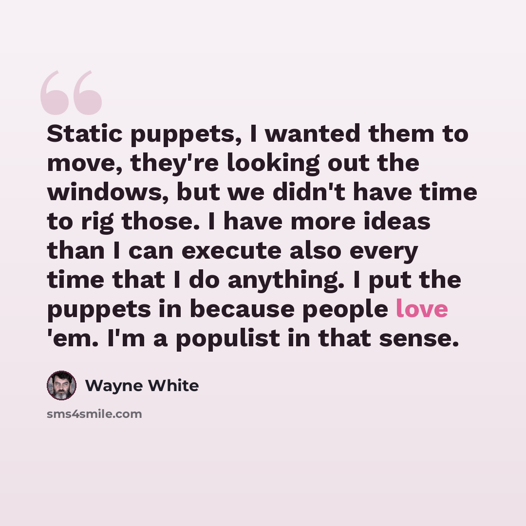 “Static puppets, I wanted them to move, they're looking out the windows, but we didn't have time to rig those. I have more ideas than I can execute also every time that I do anything. I put the puppets in because people love 'em. I'm a populist in that sense.” quote by Wayne White