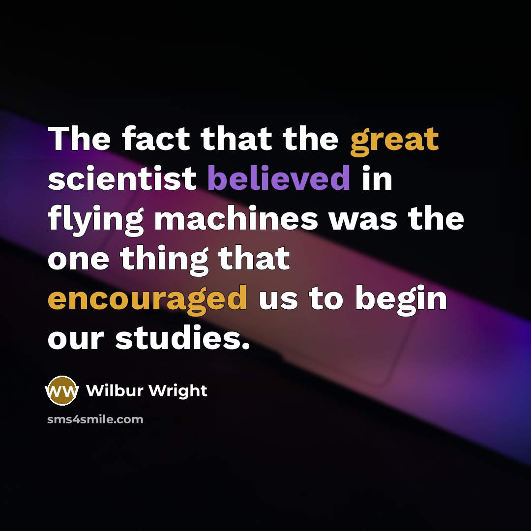 “The fact that the great scientist believed in flying machines was the one thing that encouraged us to begin our studies.” quote by Wilbur Wright
