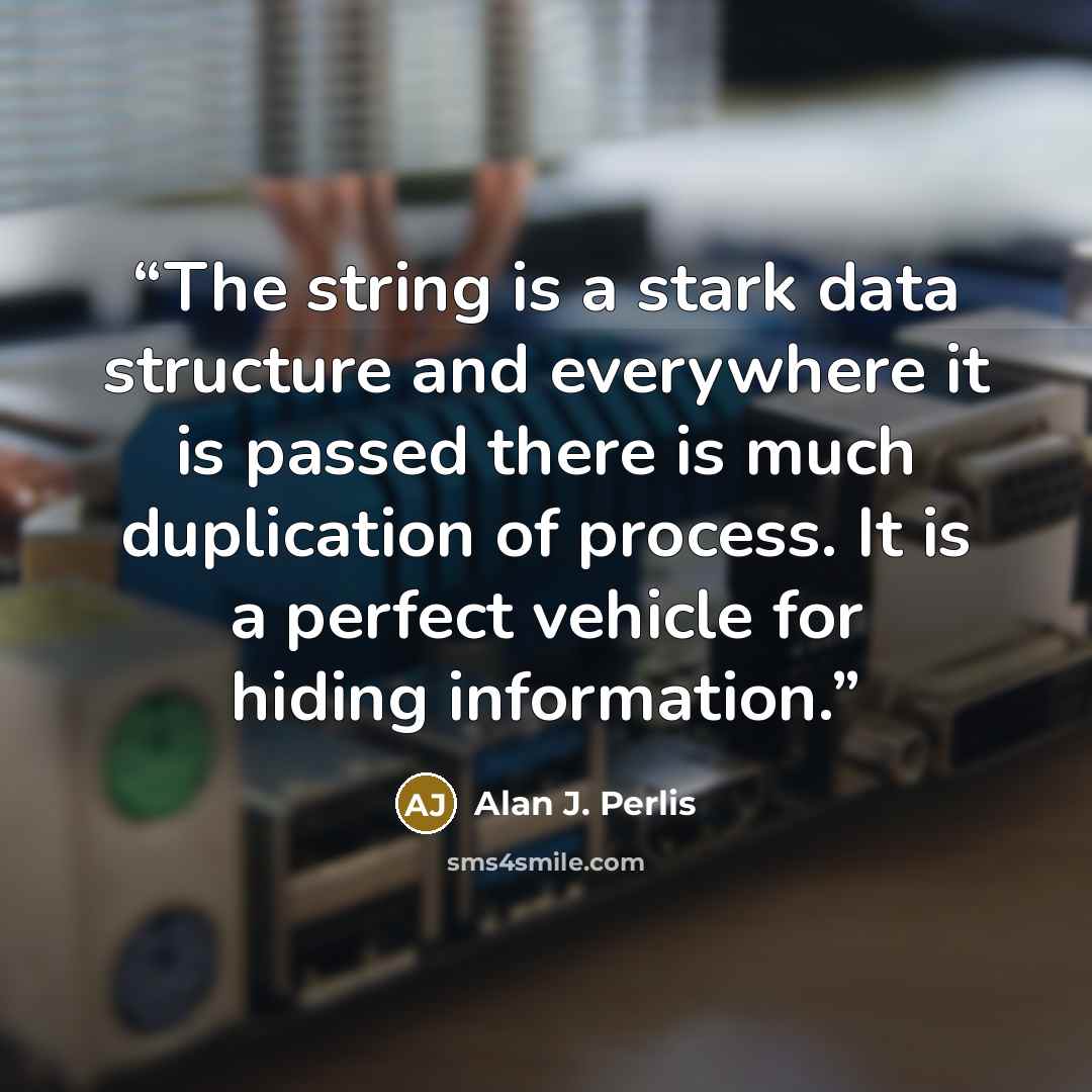 “The string is a stark data structure and everywhere it is passed there is much duplication of process. It is a perfect vehicle for hiding information.” quote by Alan J. Perlis