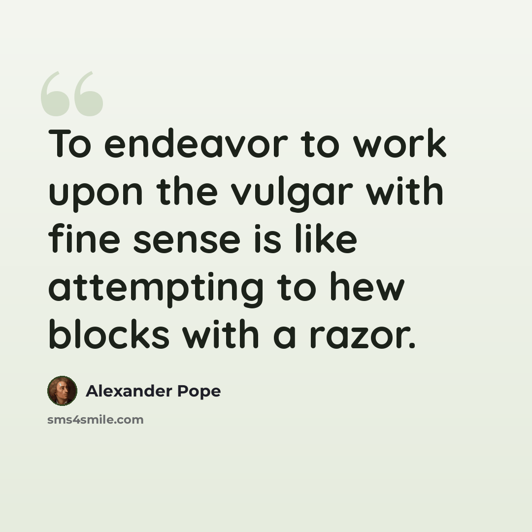 “To endeavor to work upon the vulgar with fine sense is like attempting to hew blocks with a razor.” quote by Alexander Pope