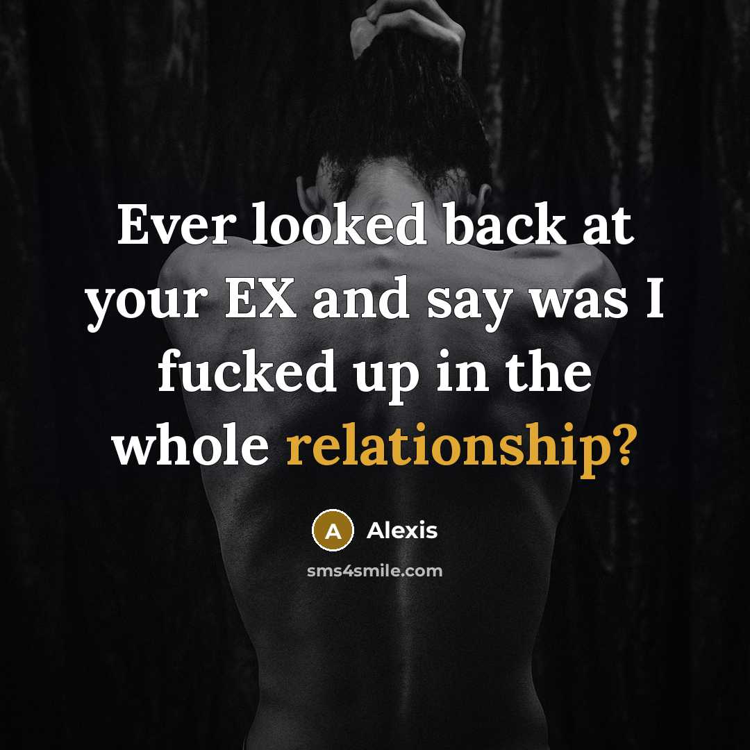 “Ever looked back at your EX and say was I fucked up in the whole relationship?” quote by Alexis