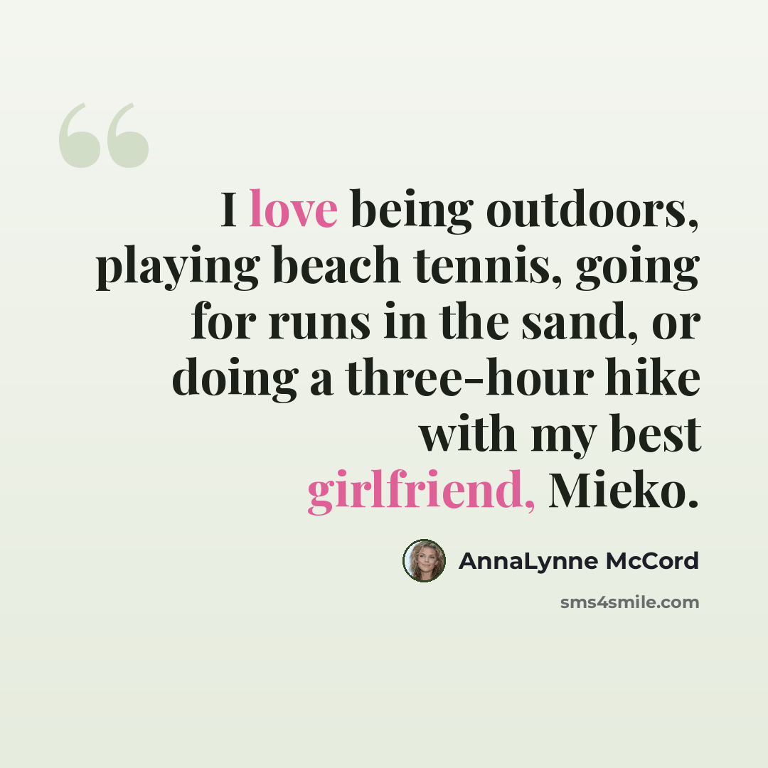 “I love being outdoors, playing beach tennis, going for runs in the sand, or doing a three-hour hike with my best girlfriend, Mieko.” quote by AnnaLynne McCord