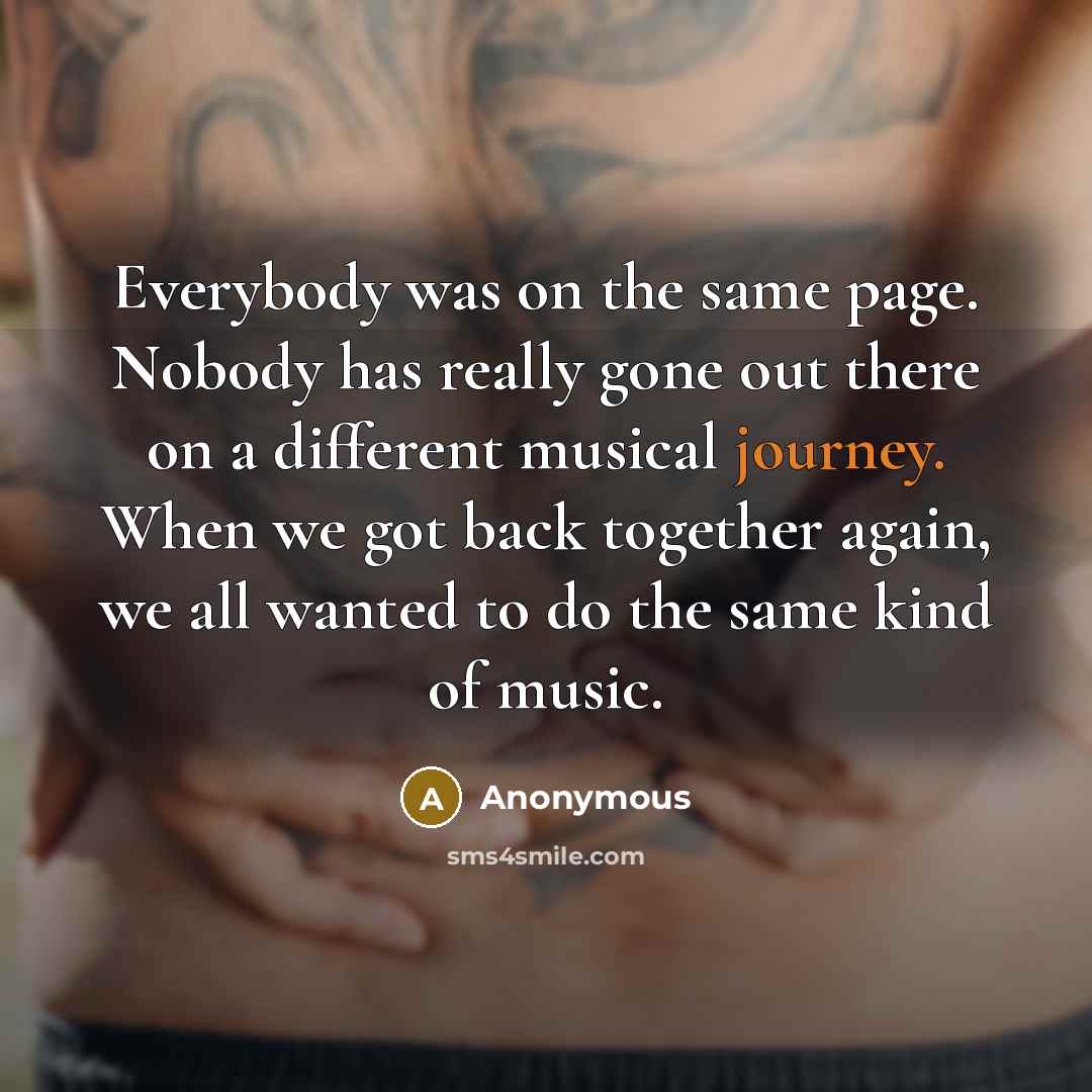 “Everybody was on the same page. Nobody has really gone out there on a different musical journey. When we got back together again, we all wanted to do the same kind of music.” quote by Anonymous