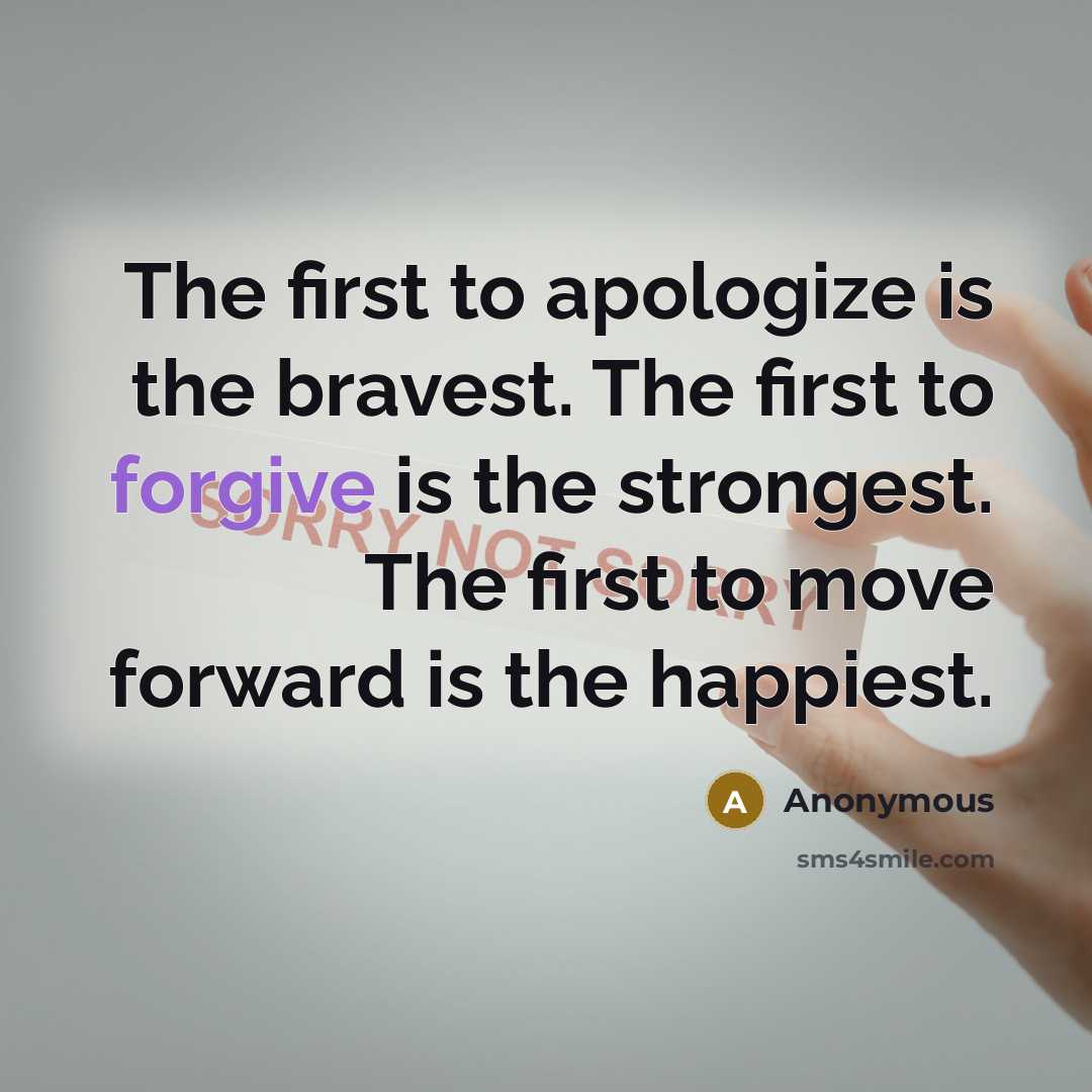 “The first to apologize is the bravest. The first to forgive is the strongest. The first to move forward is the happiest.” quote by Anonymous