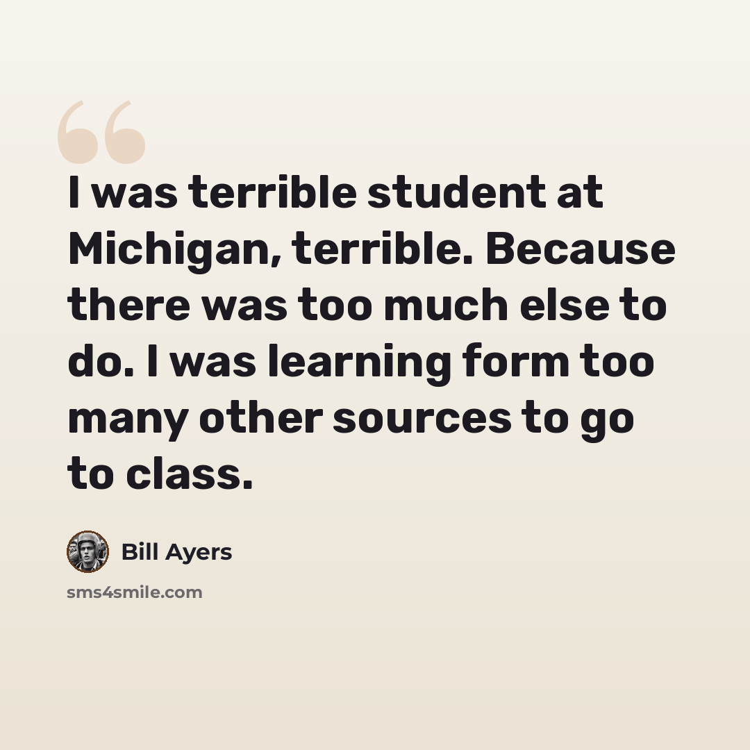 “I was terrible student at Michigan, terrible. Because there was too much else to do. I was learning form too many other sources to go to class.” quote by Bill Ayers