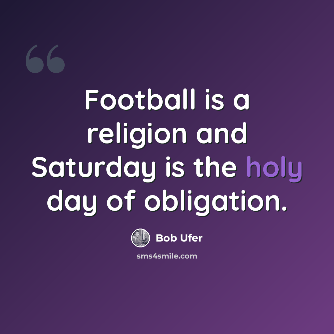 “Football is a religion and Saturday is the holy day of obligation.” quote by Bob Ufer