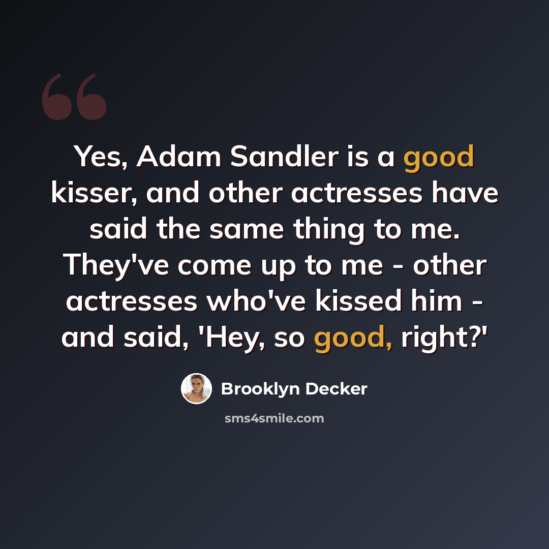 “Yes, Adam Sandler is a good kisser, and other actresses have said the same thing to me. They've come up to me - other actresses who've kissed him - and said, 'Hey, so good, right?'” quote by Brooklyn Decker