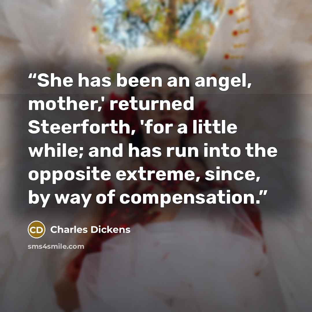 “She has been an angel, mother,' returned Steerforth, 'for a little while; and has run into the opposite extreme, since, by way of compensation.” quote by Charles Dickens