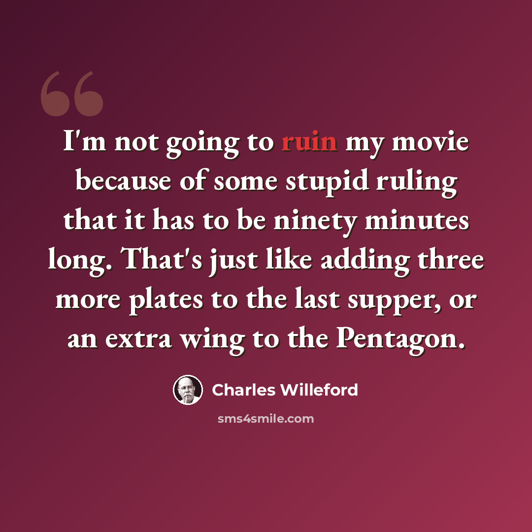 “I'm not going to ruin my movie because of some stupid ruling that it has to be ninety minutes long. That's just like adding three more plates to the last supper, or an extra wing to the Pentagon.” quote by Charles Willeford