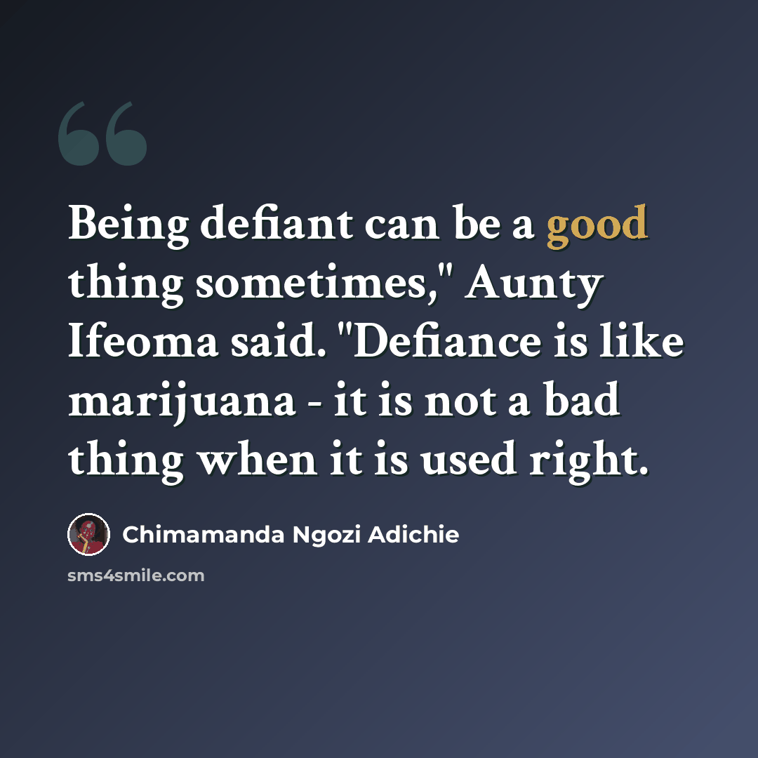 “Being defiant can be a good thing sometimes," Aunty Ifeoma said. "Defiance is like marijuana - it is not a bad thing when it is used right.” quote by Chimamanda Ngozi Adichie