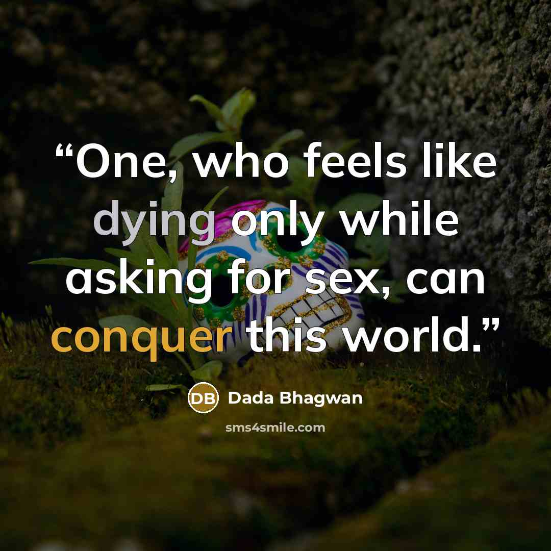“One, who feels like dying only while asking for sex, can conquer this world.” quote by Dada Bhagwan