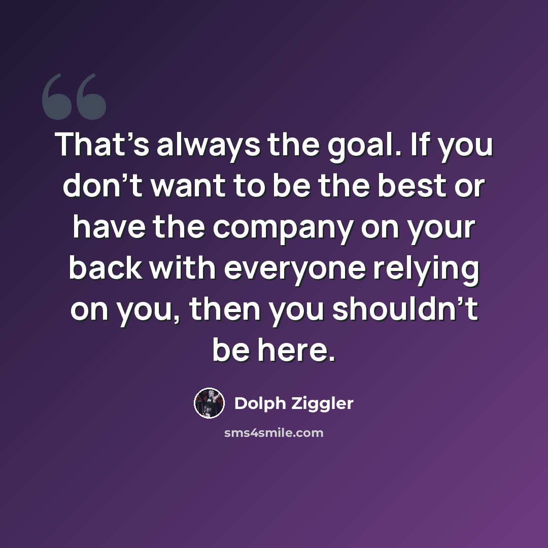 “That's always the goal. If you don't want to be the best or have the company on your back with everyone relying on you, then you shouldn't be here.” quote by Dolph Ziggler