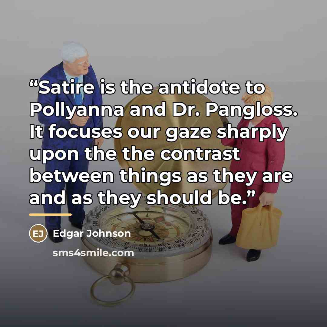 “Satire is the antidote to Pollyanna and Dr. Pangloss. It focuses our gaze sharply upon the the contrast between things as they are and as they should be.” quote by Edgar Johnson