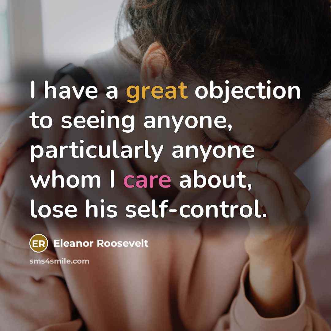 “I have a great objection to seeing anyone, particularly anyone whom I care about, lose his self-control.” quote by Eleanor Roosevelt