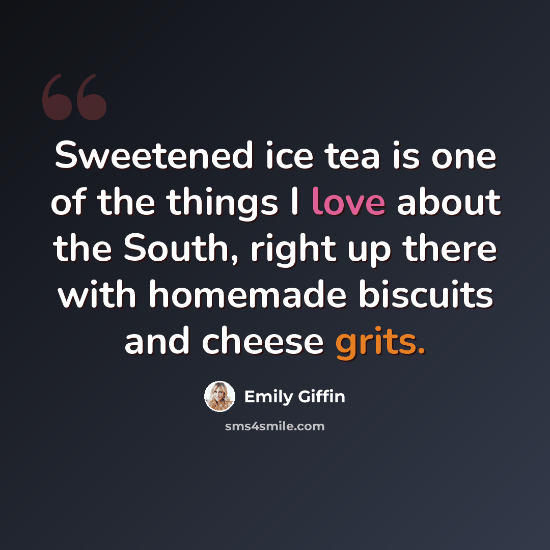“Sweetened ice tea is one of the things I love about the South, right up there with homemade biscuits and cheese grits.” quote by Emily Giffin