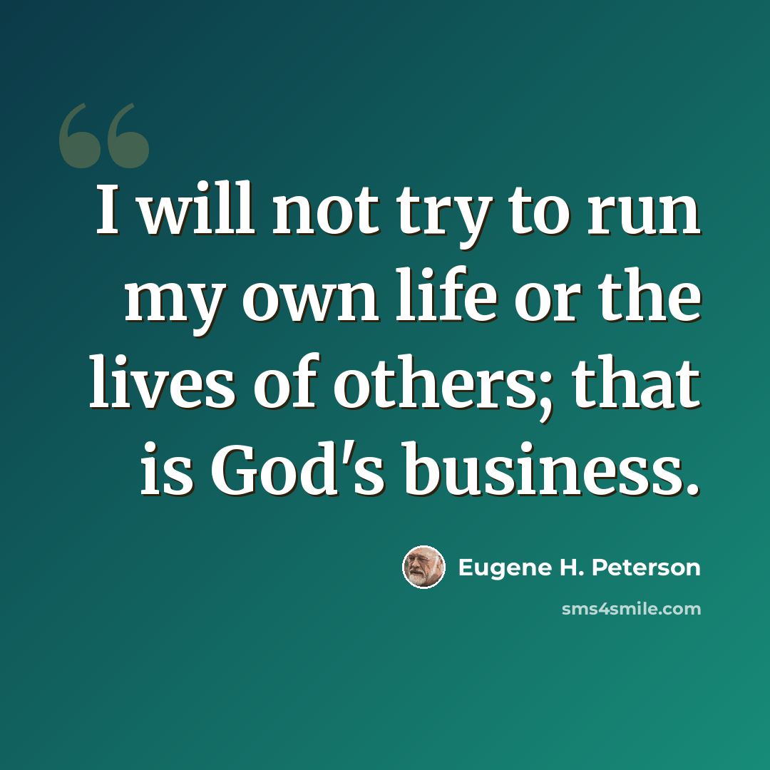 “I will not try to run my own life or the lives of others; that is God's business.” quote by Eugene H. Peterson