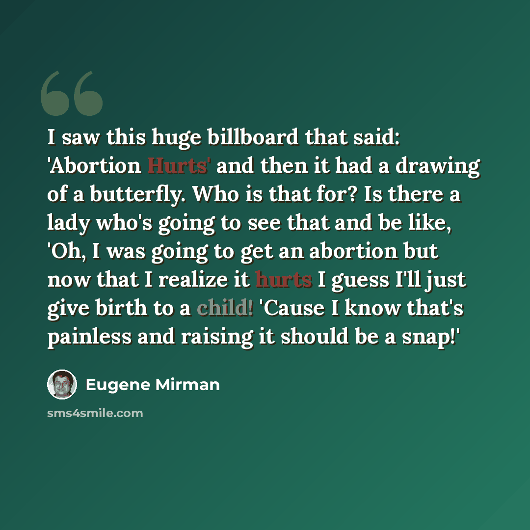 “I saw this huge billboard that said: 'Abortion Hurts' and then it had a drawing of a butterfly. Who is that for? Is there a lady who's going to see that and be like, 'Oh, I was going to get an abortion but now that I realize it hurts I guess I'll just give birth to a child! 'Cause I know that's…” quote by Eugene Mirman