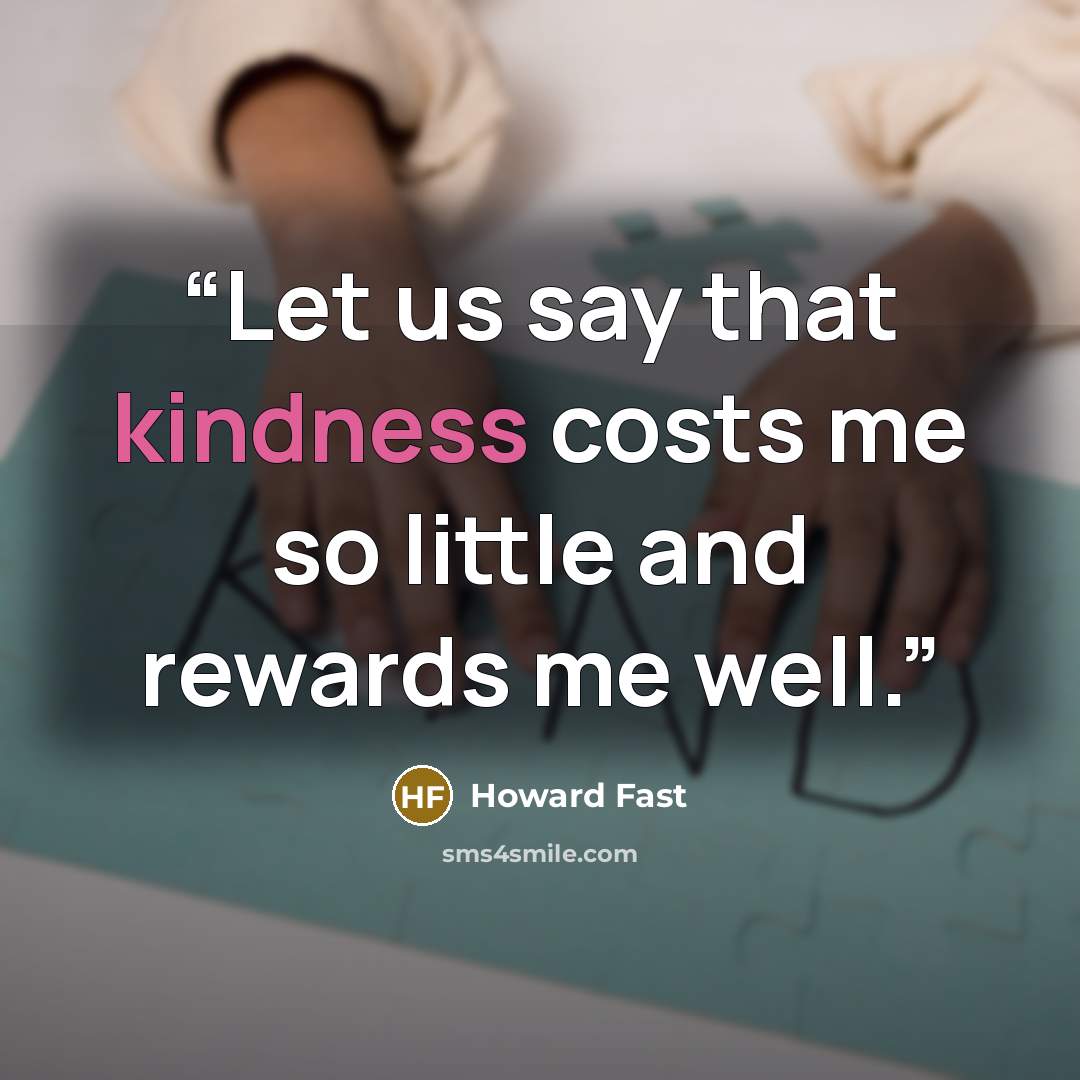 “Let us say that kindness costs me so little and rewards me well.” quote by Howard Fast