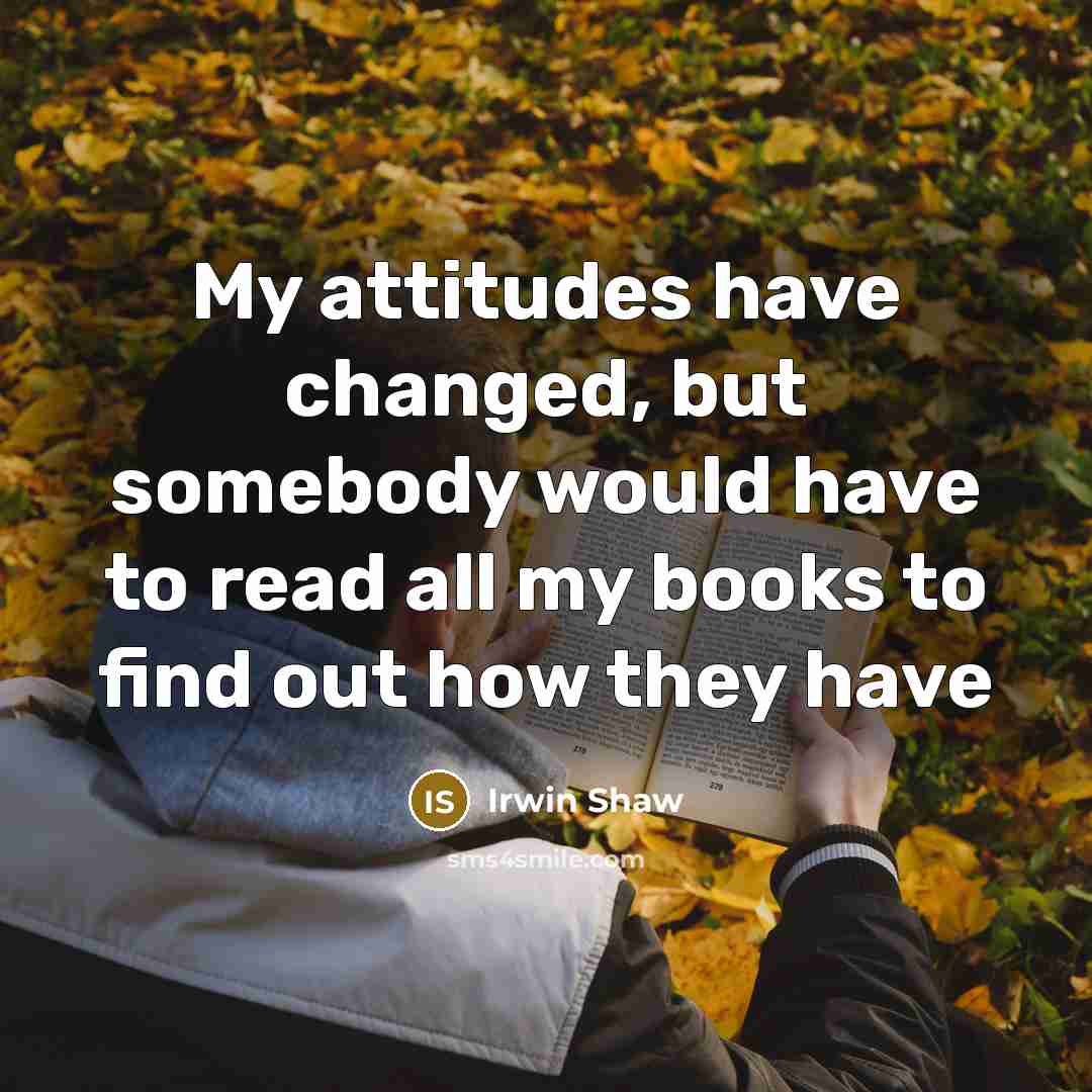 “My attitudes have changed, but somebody would have to read all my books to find out how they have” quote by Irwin Shaw