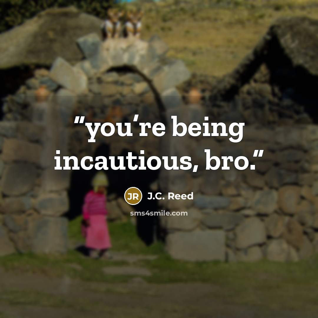 “you’re being incautious, bro.” quote by J.C. Reed