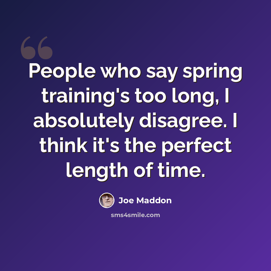 “People who say spring training's too long, I absolutely disagree. I think it's the perfect length of time.” quote by Joe Maddon