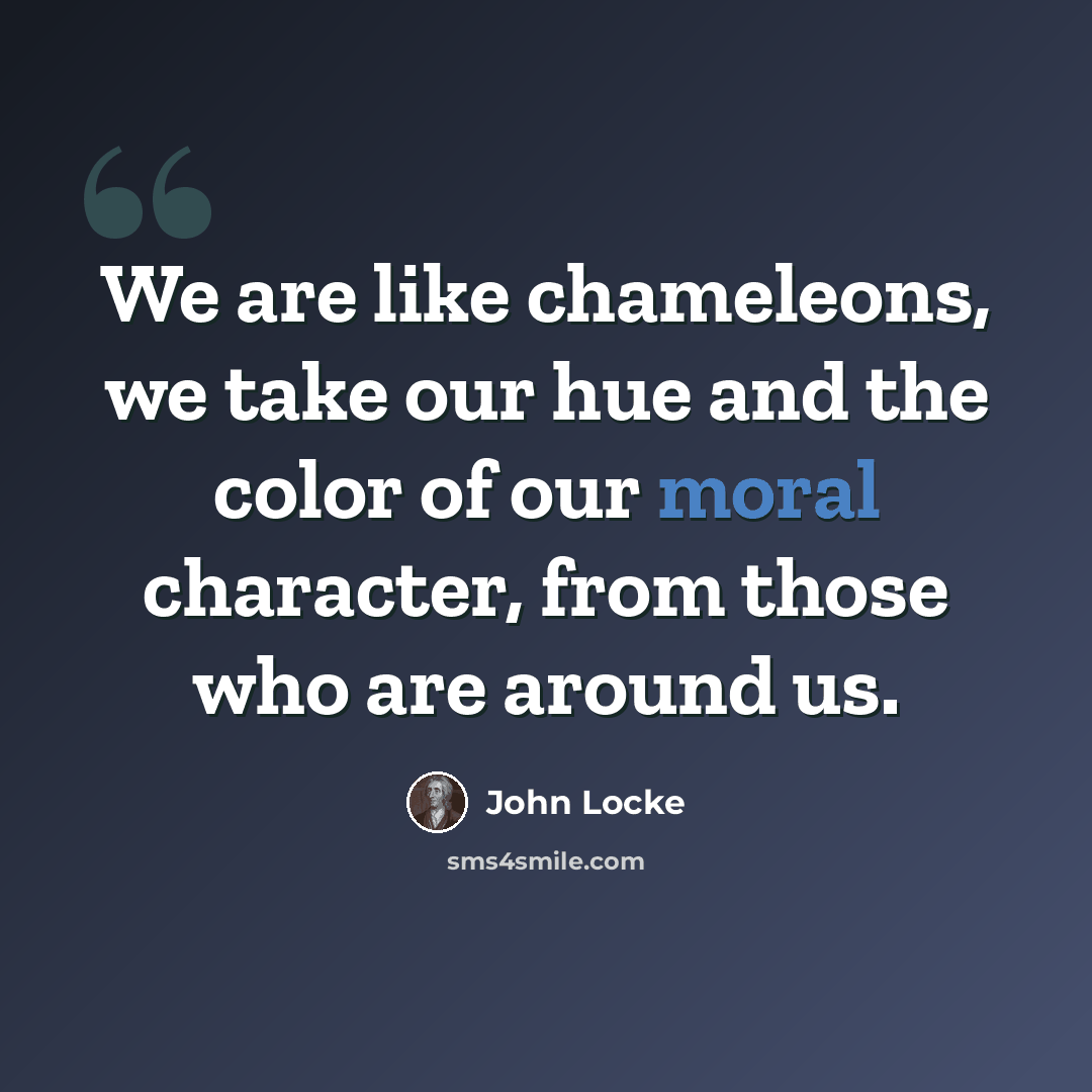 “We are like chameleons, we take our hue and the color of our moral character, from those who are around us.” quote by John Locke
