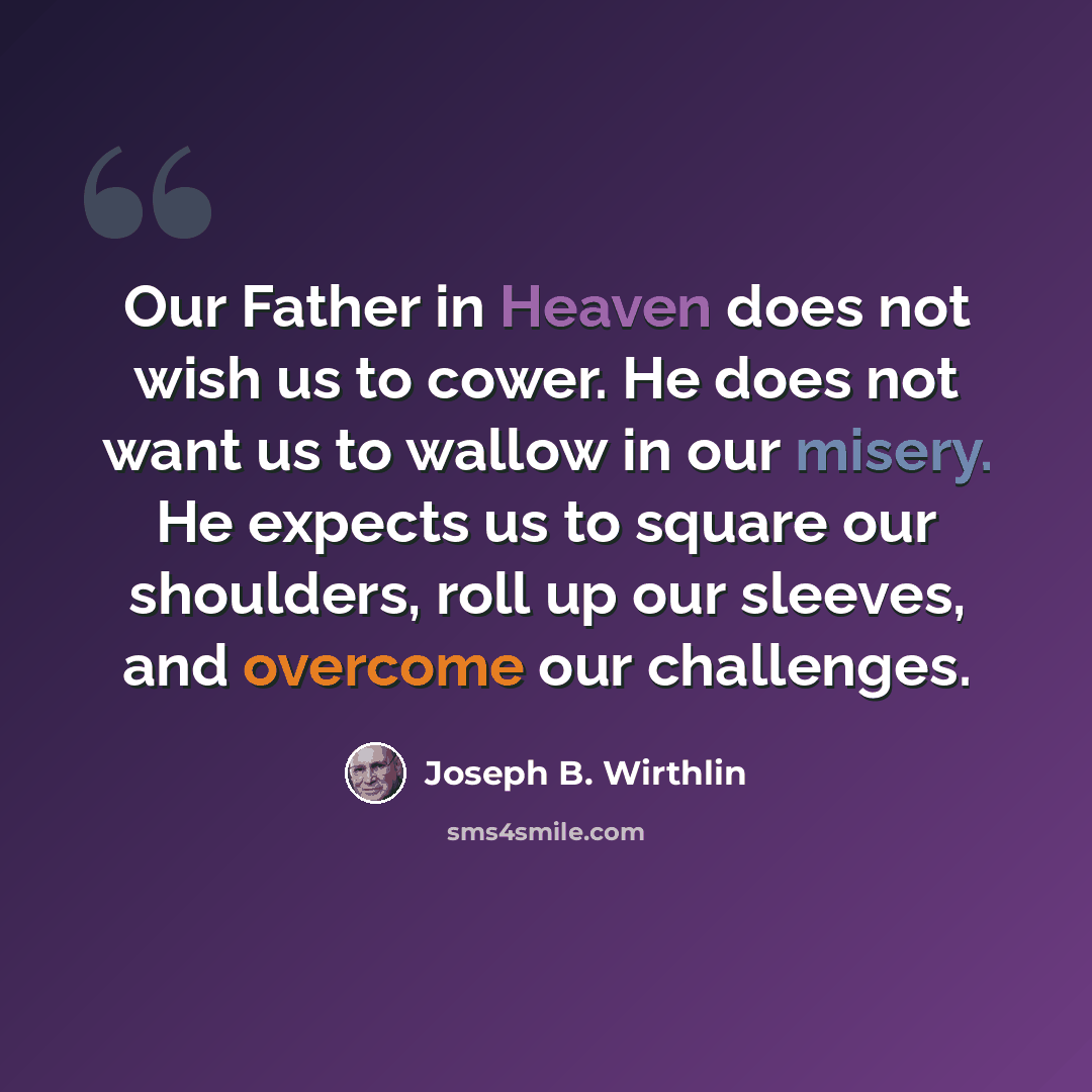“Our Father in Heaven does not wish us to cower. He does not want us to wallow in our misery. He expects us to square our shoulders, roll up our sleeves, and overcome our challenges.” quote by Joseph B. Wirthlin