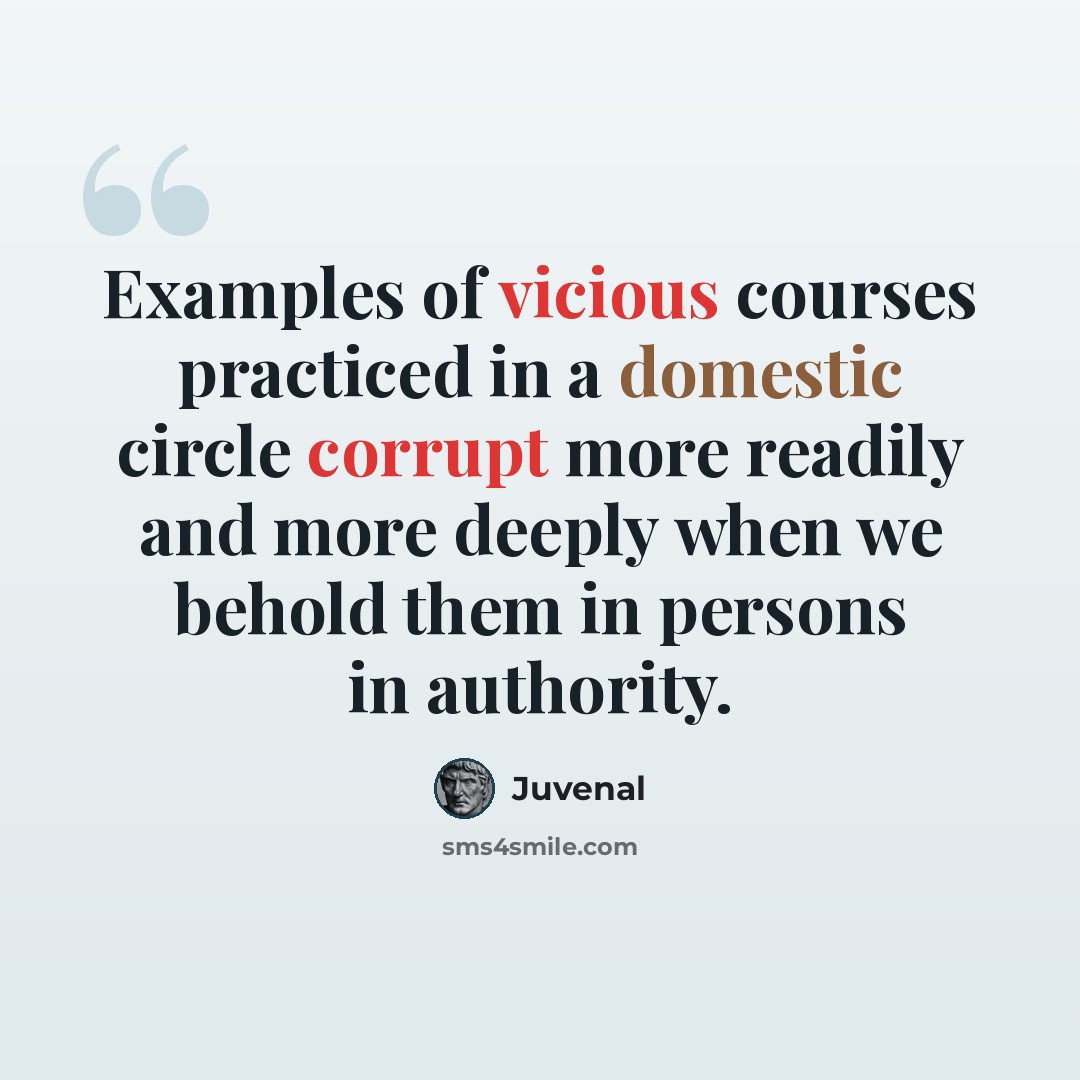 “Examples of vicious courses practiced in a domestic circle corrupt more readily and more deeply when we behold them in persons in authority.” quote by Juvenal