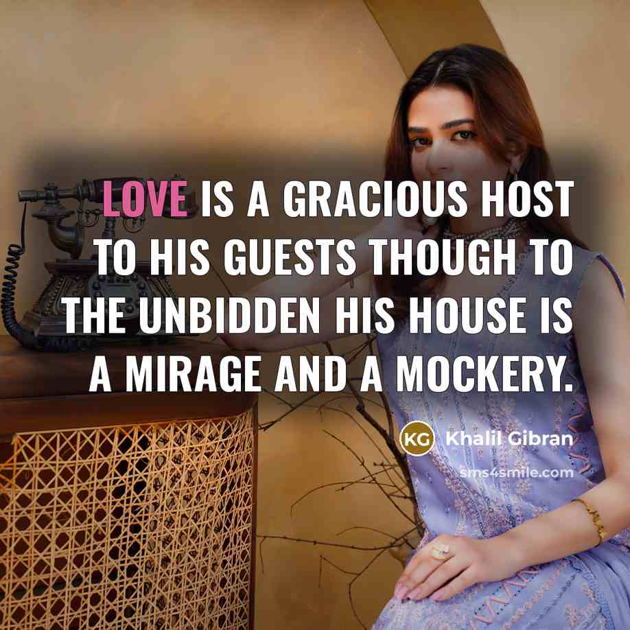 “Love is a gracious host to his guests though to the unbidden his house is a mirage and a mockery.” quote by Khalil Gibran