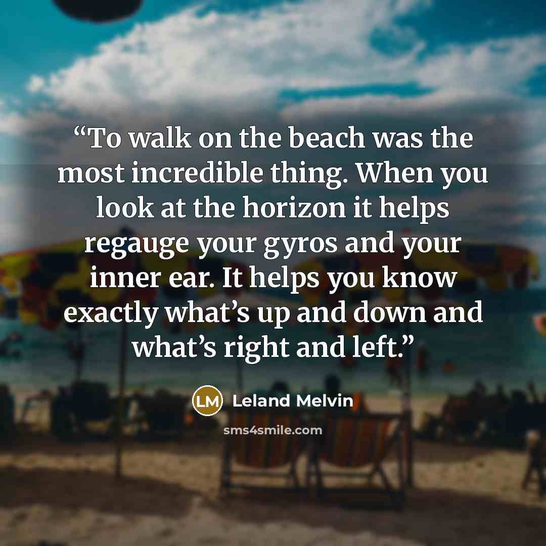 “To walk on the beach was the most incredible thing. When you look at the horizon it helps regauge your gyros and your inner ear. It helps you know exactly what’s up and down and what’s right and left.” quote by Leland Melvin